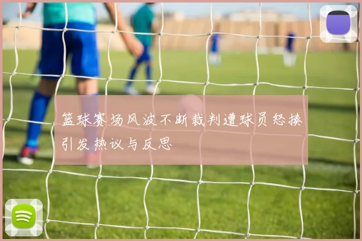 篮球赛场风波不断裁判遭球员怒揍引发热议与反思