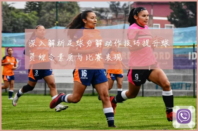 深入解析足球分解动作技巧提升球员综合素质与比赛表现