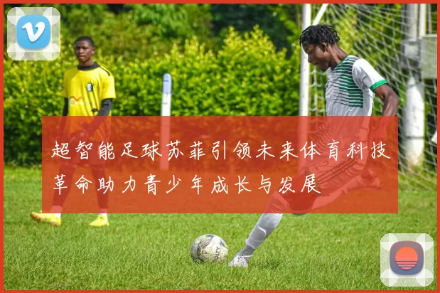 超智能足球苏菲引领未来体育科技革命助力青少年成长与发展