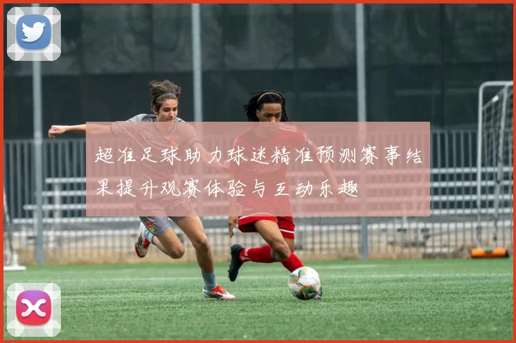 超准足球助力球迷精准预测赛事结果提升观赛体验与互动乐趣