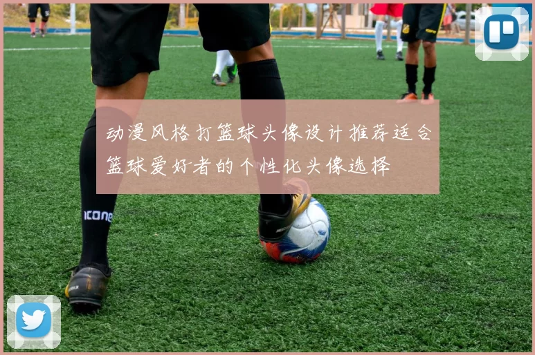 动漫风格打篮球头像设计推荐适合篮球爱好者的个性化头像选择