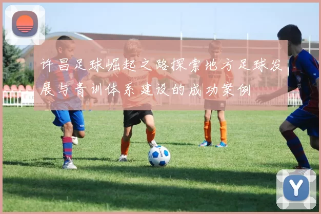许昌足球崛起之路探索地方足球发展与青训体系建设的成功案例