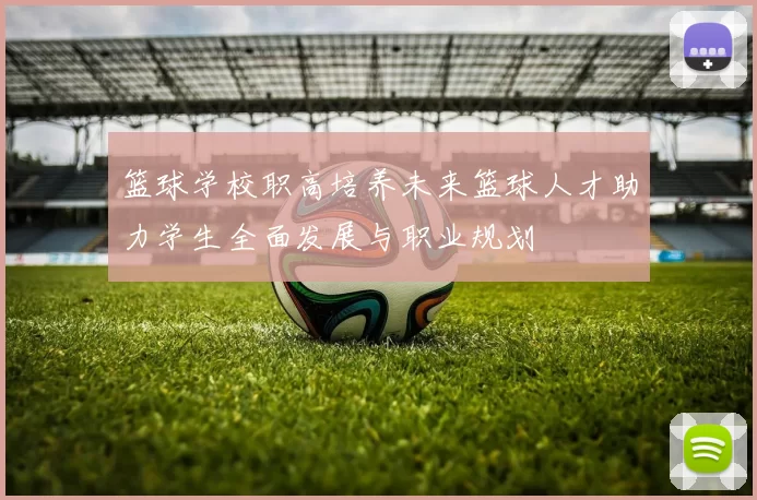篮球学校职高培养未来篮球人才助力学生全面发展与职业规划