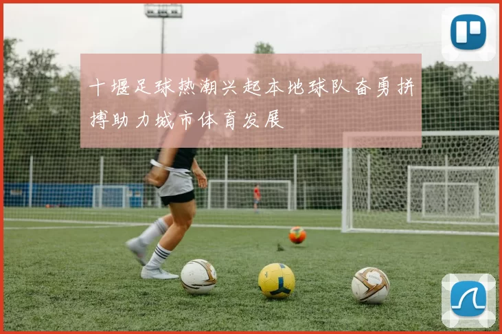 十堰足球热潮兴起本地球队奋勇拼搏助力城市体育发展