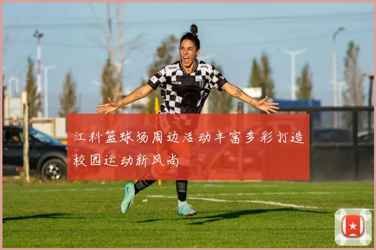 江科篮球场周边活动丰富多彩打造校园运动新风尚