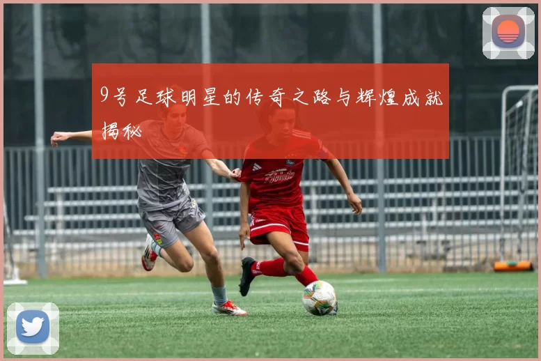 9号足球明星的传奇之路与辉煌成就揭秘