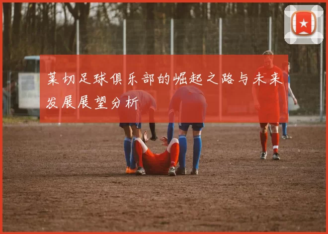 莱切足球俱乐部的崛起之路与未来发展展望分析