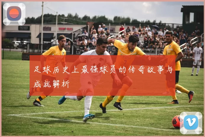 足球历史上最强球员的传奇故事与成就解析